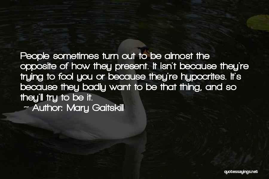 Mary Gaitskill Quotes: People Sometimes Turn Out To Be Almost The Opposite Of How They Present. It Isn't Because They're Trying To Fool