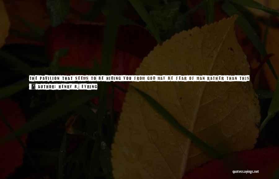 Henry B. Eyring Quotes: The Pavilion That Seems To Be Hiding You From God May Be Fear Of Man Rather Than This Desire To