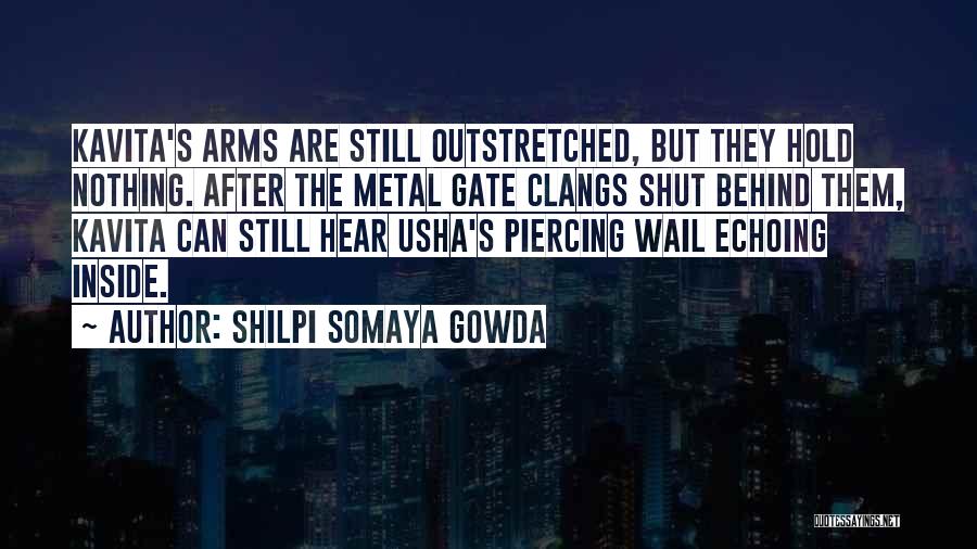 Shilpi Somaya Gowda Quotes: Kavita's Arms Are Still Outstretched, But They Hold Nothing. After The Metal Gate Clangs Shut Behind Them, Kavita Can Still