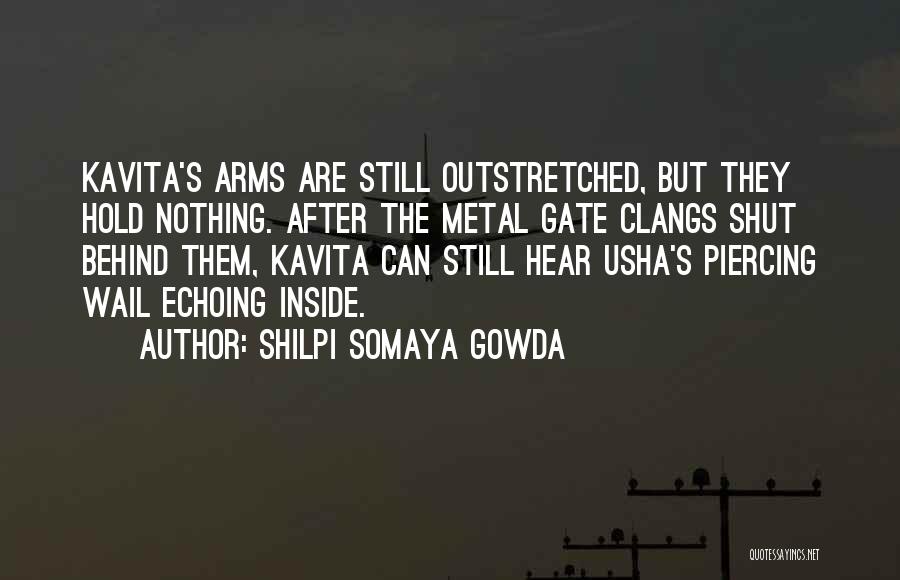 Shilpi Somaya Gowda Quotes: Kavita's Arms Are Still Outstretched, But They Hold Nothing. After The Metal Gate Clangs Shut Behind Them, Kavita Can Still