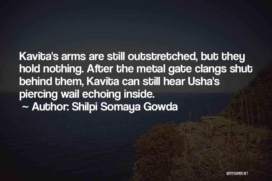 Shilpi Somaya Gowda Quotes: Kavita's Arms Are Still Outstretched, But They Hold Nothing. After The Metal Gate Clangs Shut Behind Them, Kavita Can Still