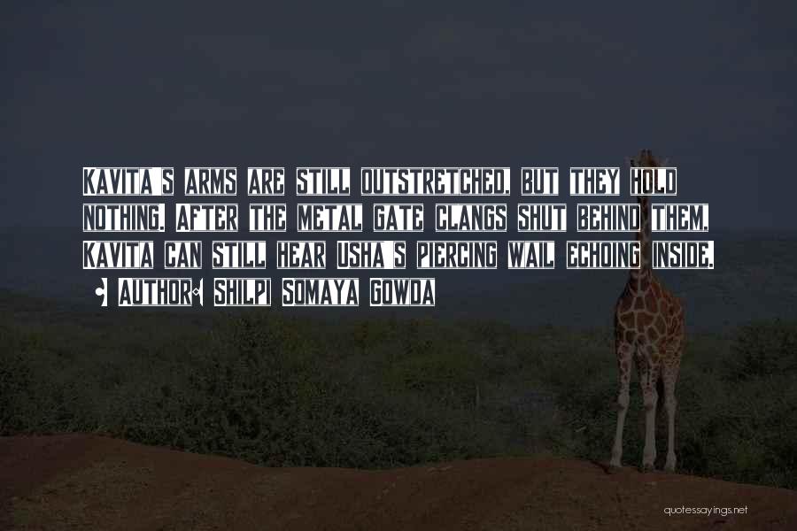 Shilpi Somaya Gowda Quotes: Kavita's Arms Are Still Outstretched, But They Hold Nothing. After The Metal Gate Clangs Shut Behind Them, Kavita Can Still