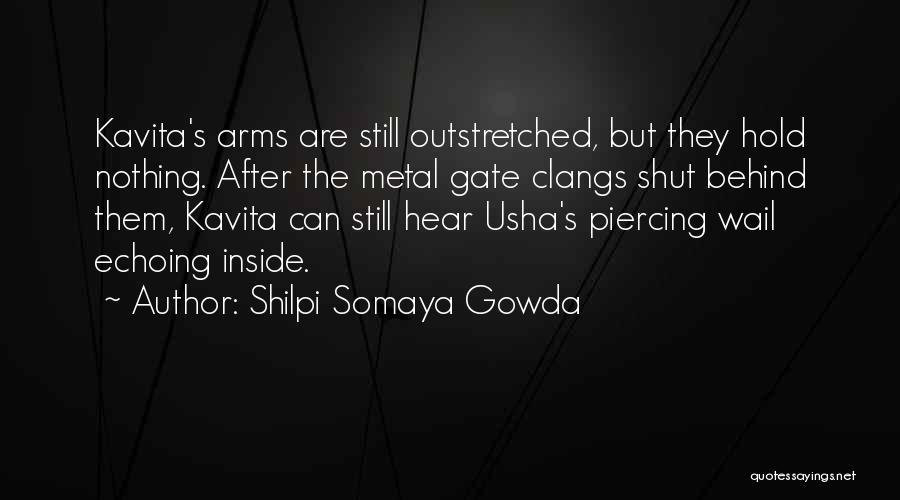 Shilpi Somaya Gowda Quotes: Kavita's Arms Are Still Outstretched, But They Hold Nothing. After The Metal Gate Clangs Shut Behind Them, Kavita Can Still