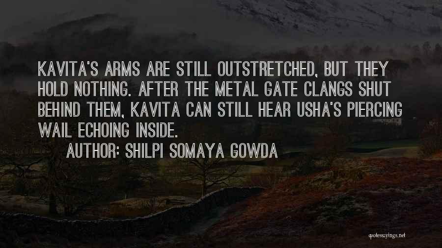 Shilpi Somaya Gowda Quotes: Kavita's Arms Are Still Outstretched, But They Hold Nothing. After The Metal Gate Clangs Shut Behind Them, Kavita Can Still