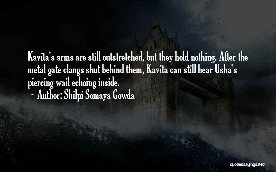 Shilpi Somaya Gowda Quotes: Kavita's Arms Are Still Outstretched, But They Hold Nothing. After The Metal Gate Clangs Shut Behind Them, Kavita Can Still