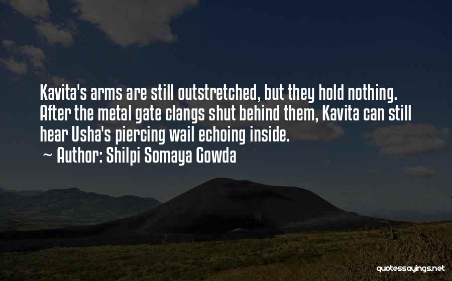 Shilpi Somaya Gowda Quotes: Kavita's Arms Are Still Outstretched, But They Hold Nothing. After The Metal Gate Clangs Shut Behind Them, Kavita Can Still