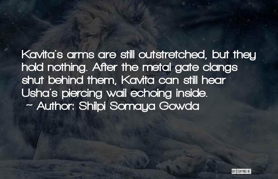 Shilpi Somaya Gowda Quotes: Kavita's Arms Are Still Outstretched, But They Hold Nothing. After The Metal Gate Clangs Shut Behind Them, Kavita Can Still