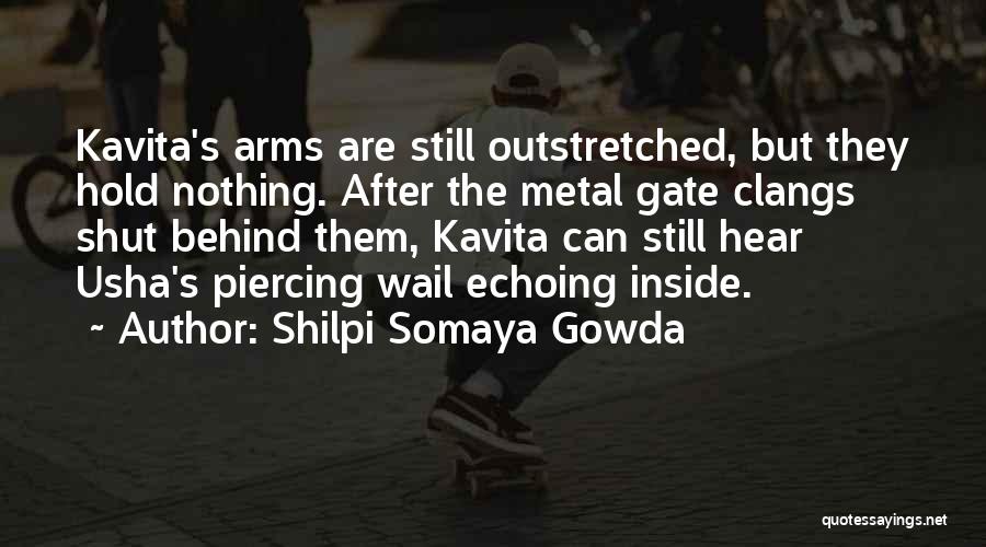 Shilpi Somaya Gowda Quotes: Kavita's Arms Are Still Outstretched, But They Hold Nothing. After The Metal Gate Clangs Shut Behind Them, Kavita Can Still