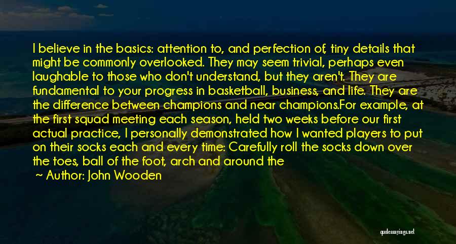 John Wooden Quotes: I Believe In The Basics: Attention To, And Perfection Of, Tiny Details That Might Be Commonly Overlooked. They May Seem