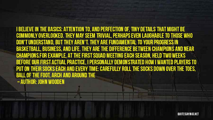 John Wooden Quotes: I Believe In The Basics: Attention To, And Perfection Of, Tiny Details That Might Be Commonly Overlooked. They May Seem