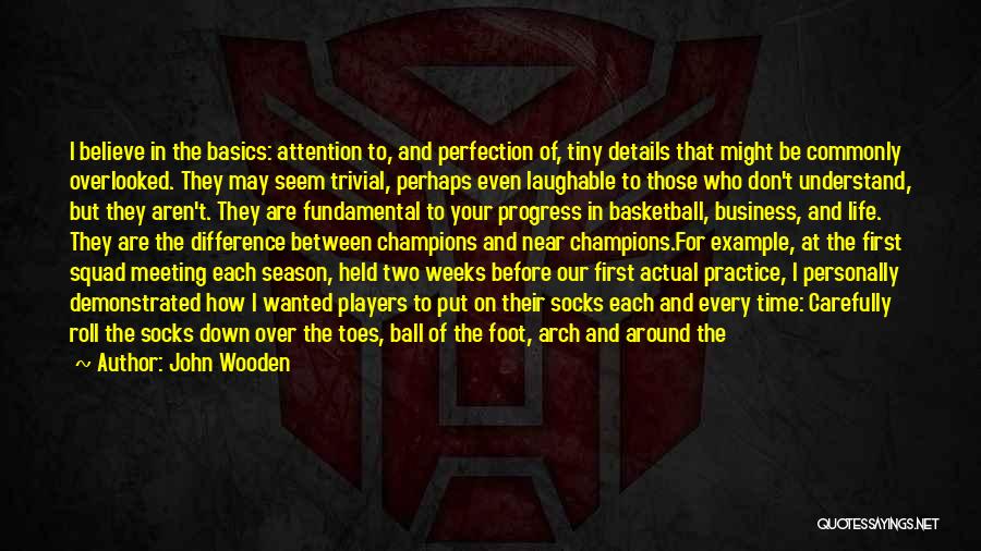 John Wooden Quotes: I Believe In The Basics: Attention To, And Perfection Of, Tiny Details That Might Be Commonly Overlooked. They May Seem