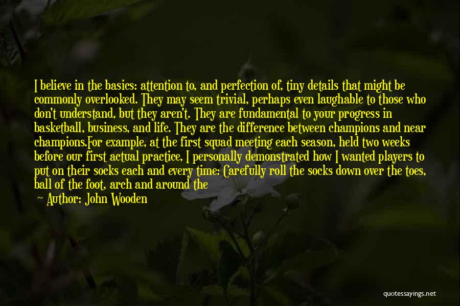 John Wooden Quotes: I Believe In The Basics: Attention To, And Perfection Of, Tiny Details That Might Be Commonly Overlooked. They May Seem