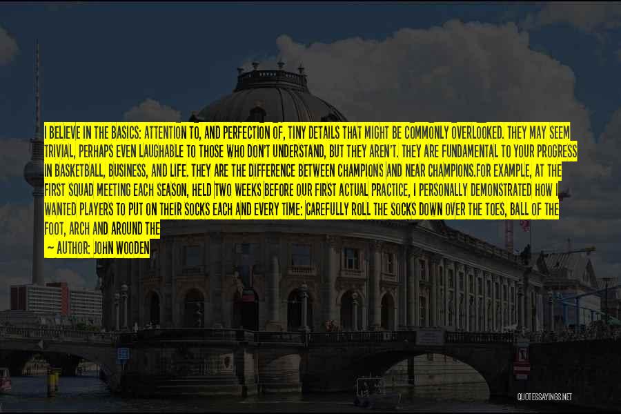 John Wooden Quotes: I Believe In The Basics: Attention To, And Perfection Of, Tiny Details That Might Be Commonly Overlooked. They May Seem