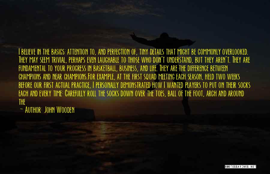 John Wooden Quotes: I Believe In The Basics: Attention To, And Perfection Of, Tiny Details That Might Be Commonly Overlooked. They May Seem