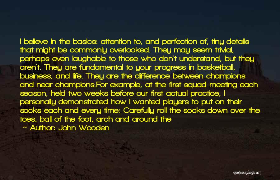 John Wooden Quotes: I Believe In The Basics: Attention To, And Perfection Of, Tiny Details That Might Be Commonly Overlooked. They May Seem