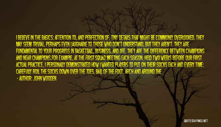 John Wooden Quotes: I Believe In The Basics: Attention To, And Perfection Of, Tiny Details That Might Be Commonly Overlooked. They May Seem