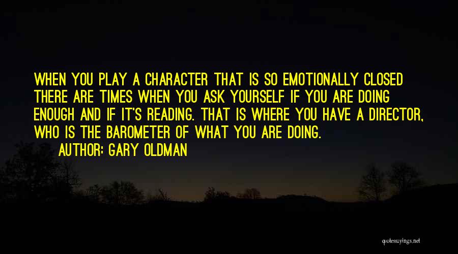 Gary Oldman Quotes: When You Play A Character That Is So Emotionally Closed There Are Times When You Ask Yourself If You Are