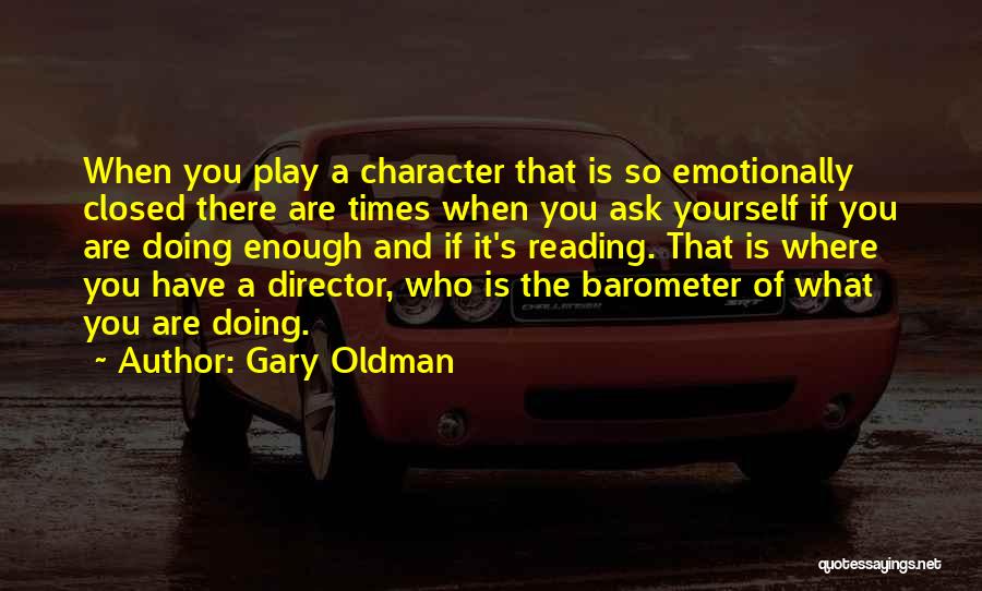 Gary Oldman Quotes: When You Play A Character That Is So Emotionally Closed There Are Times When You Ask Yourself If You Are