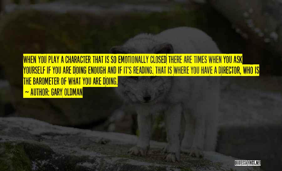 Gary Oldman Quotes: When You Play A Character That Is So Emotionally Closed There Are Times When You Ask Yourself If You Are