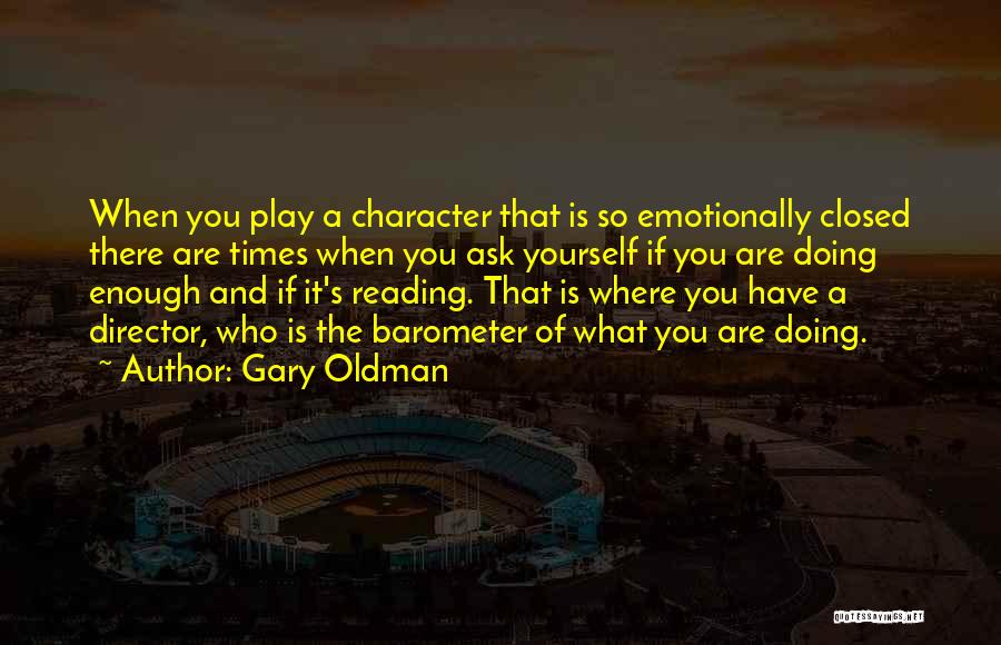 Gary Oldman Quotes: When You Play A Character That Is So Emotionally Closed There Are Times When You Ask Yourself If You Are