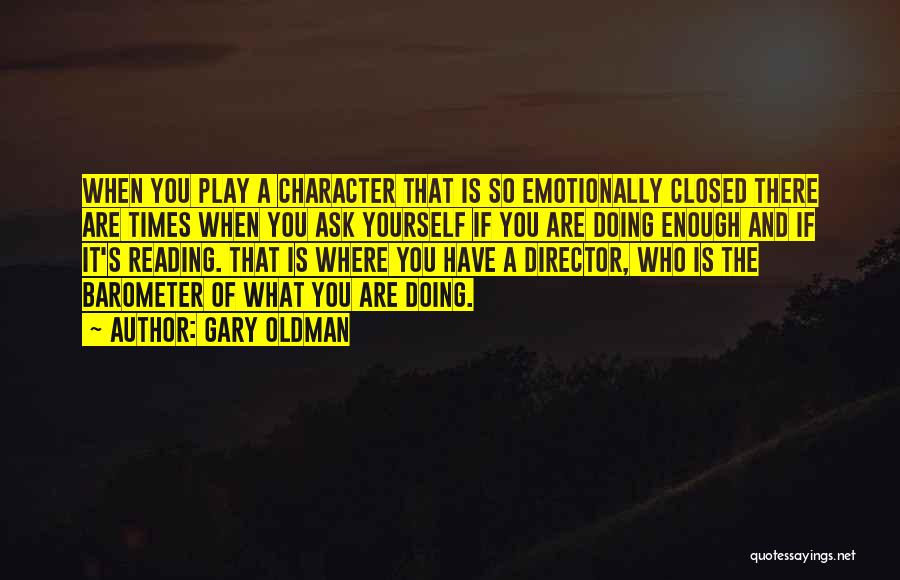 Gary Oldman Quotes: When You Play A Character That Is So Emotionally Closed There Are Times When You Ask Yourself If You Are