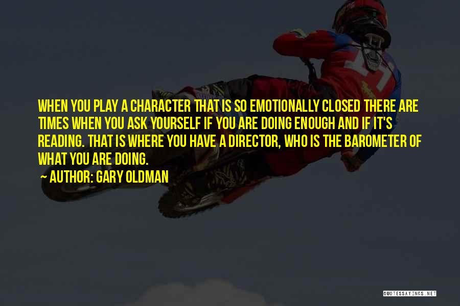 Gary Oldman Quotes: When You Play A Character That Is So Emotionally Closed There Are Times When You Ask Yourself If You Are