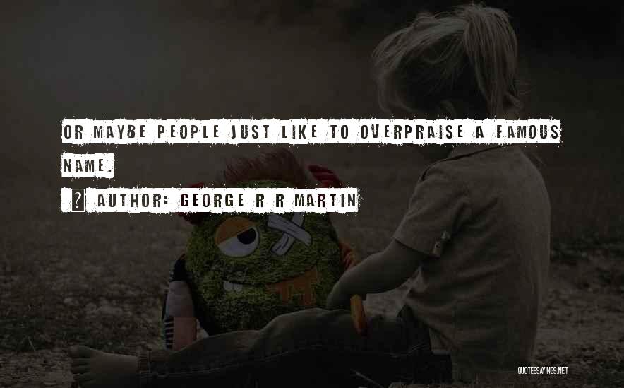 George R R Martin Quotes: Or Maybe People Just Like To Overpraise A Famous Name.