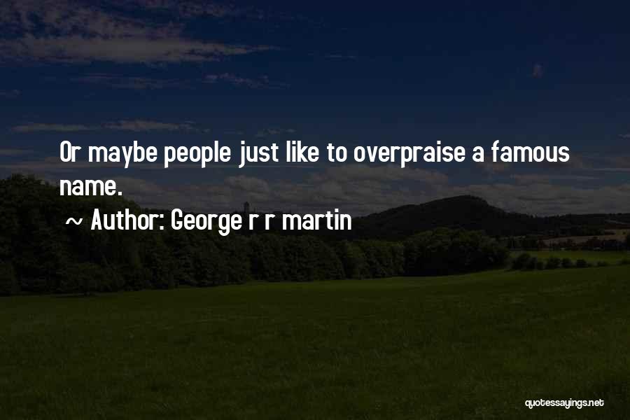 George R R Martin Quotes: Or Maybe People Just Like To Overpraise A Famous Name.