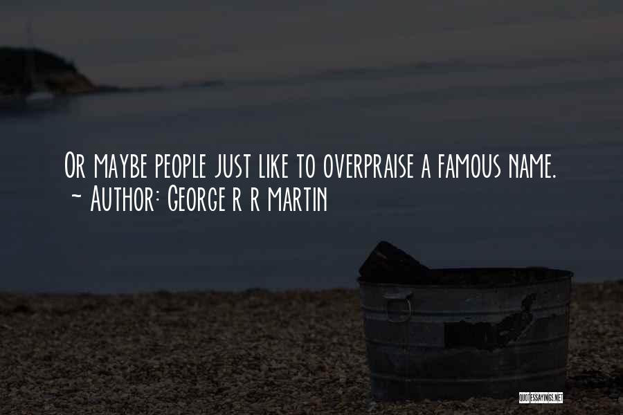 George R R Martin Quotes: Or Maybe People Just Like To Overpraise A Famous Name.