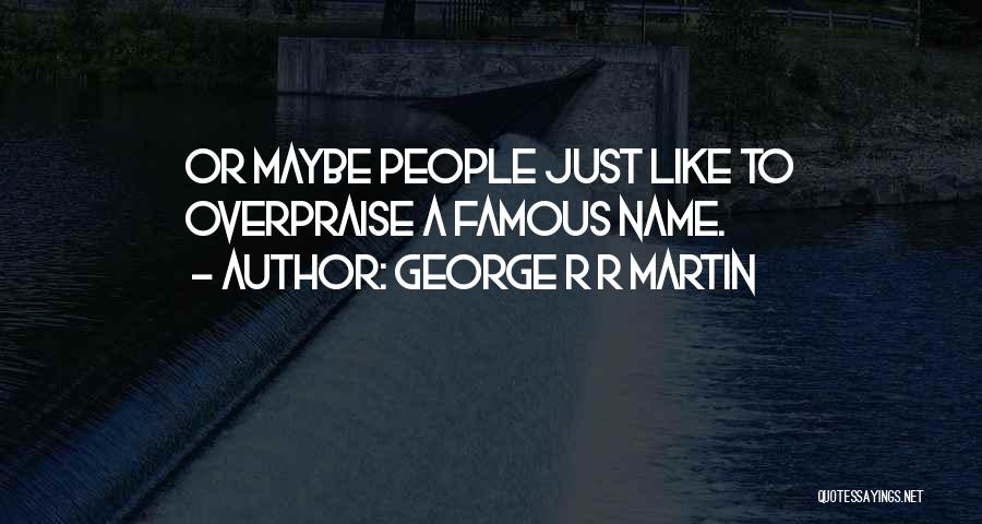 George R R Martin Quotes: Or Maybe People Just Like To Overpraise A Famous Name.