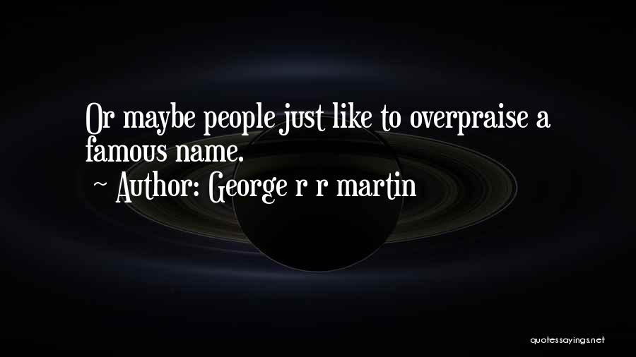 George R R Martin Quotes: Or Maybe People Just Like To Overpraise A Famous Name.