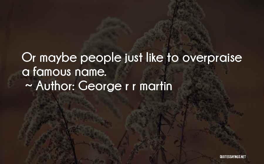 George R R Martin Quotes: Or Maybe People Just Like To Overpraise A Famous Name.