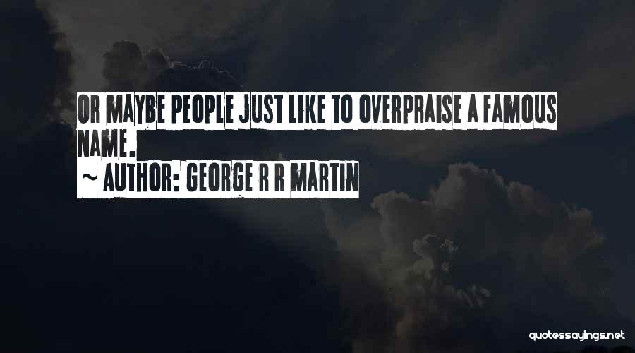 George R R Martin Quotes: Or Maybe People Just Like To Overpraise A Famous Name.