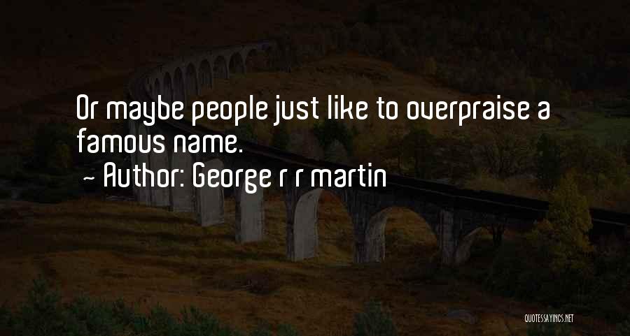 George R R Martin Quotes: Or Maybe People Just Like To Overpraise A Famous Name.