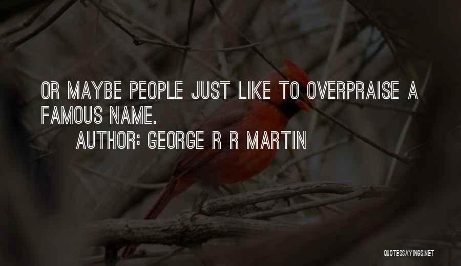 George R R Martin Quotes: Or Maybe People Just Like To Overpraise A Famous Name.