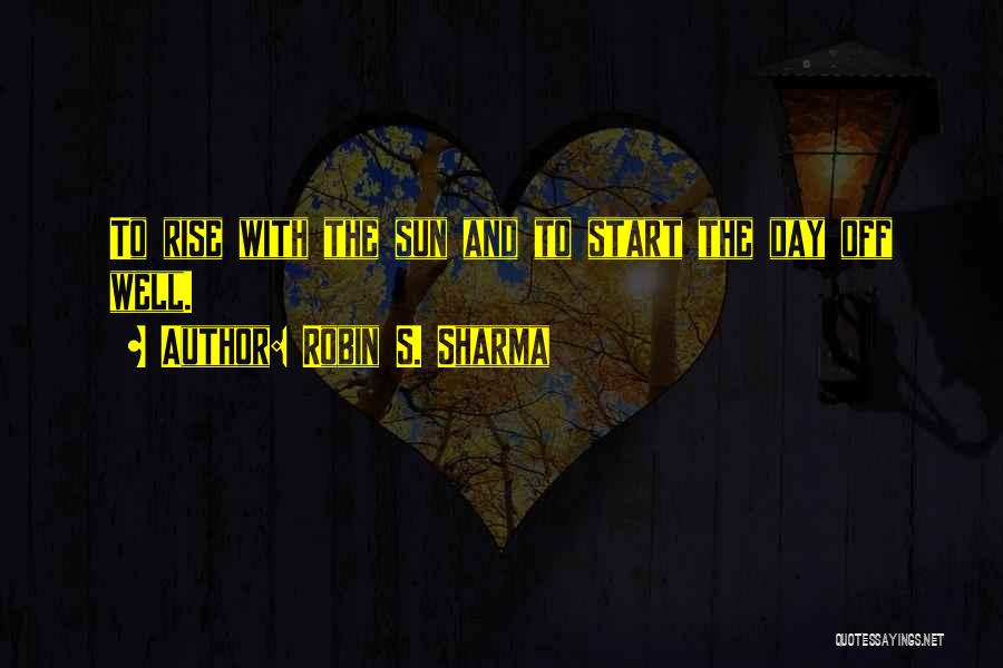Robin S. Sharma Quotes: To Rise With The Sun And To Start The Day Off Well.