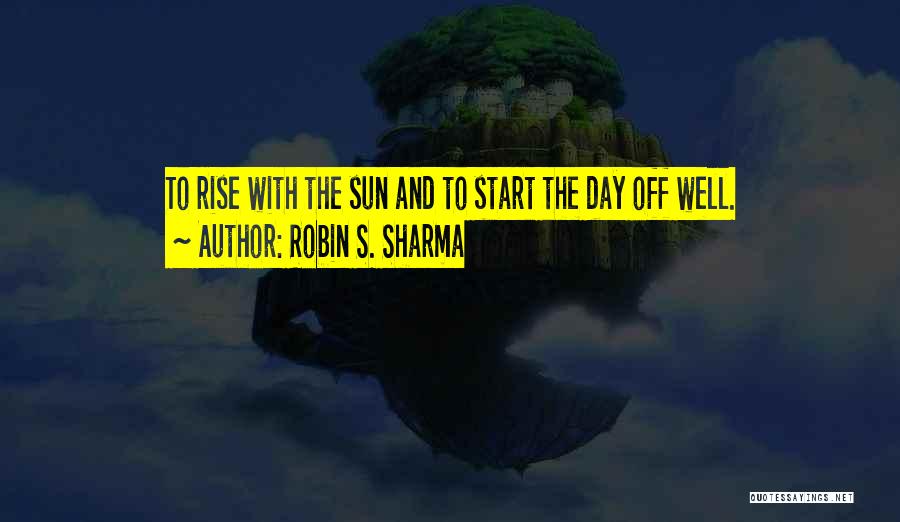 Robin S. Sharma Quotes: To Rise With The Sun And To Start The Day Off Well.