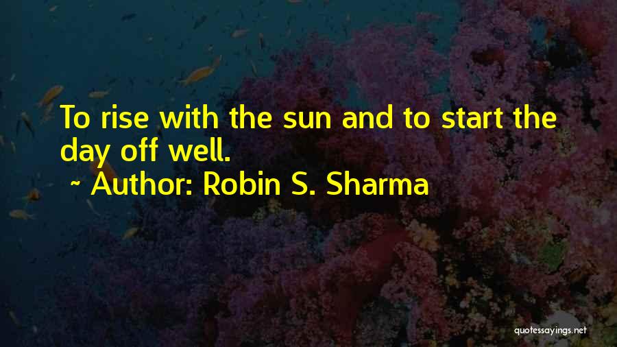 Robin S. Sharma Quotes: To Rise With The Sun And To Start The Day Off Well.