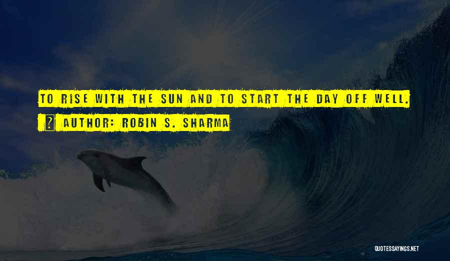 Robin S. Sharma Quotes: To Rise With The Sun And To Start The Day Off Well.