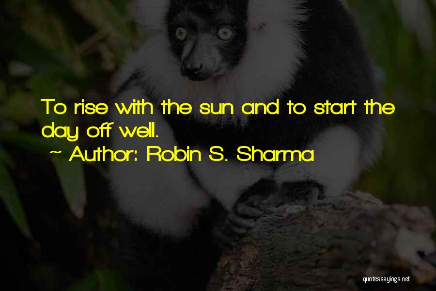 Robin S. Sharma Quotes: To Rise With The Sun And To Start The Day Off Well.