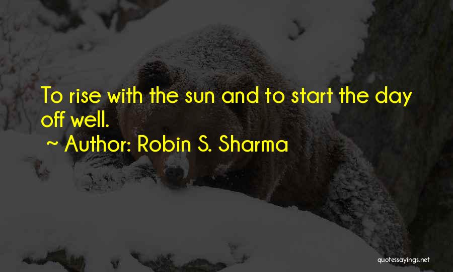Robin S. Sharma Quotes: To Rise With The Sun And To Start The Day Off Well.