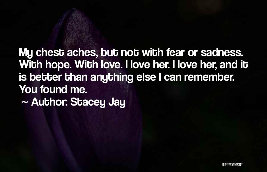 Stacey Jay Quotes: My Chest Aches, But Not With Fear Or Sadness. With Hope. With Love. I Love Her. I Love Her, And