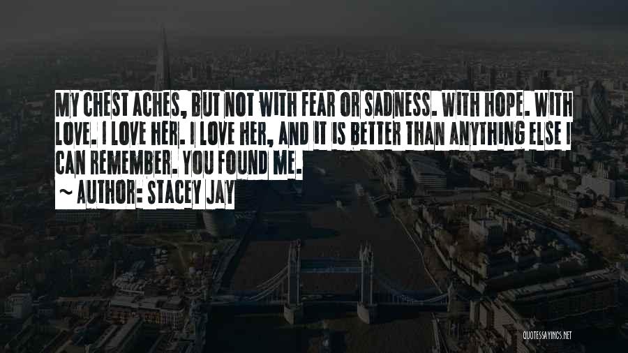 Stacey Jay Quotes: My Chest Aches, But Not With Fear Or Sadness. With Hope. With Love. I Love Her. I Love Her, And