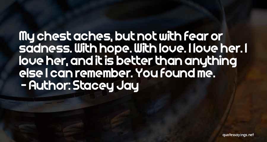 Stacey Jay Quotes: My Chest Aches, But Not With Fear Or Sadness. With Hope. With Love. I Love Her. I Love Her, And