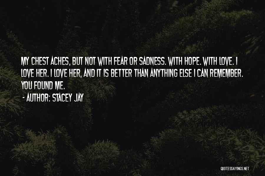 Stacey Jay Quotes: My Chest Aches, But Not With Fear Or Sadness. With Hope. With Love. I Love Her. I Love Her, And