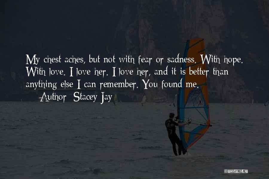 Stacey Jay Quotes: My Chest Aches, But Not With Fear Or Sadness. With Hope. With Love. I Love Her. I Love Her, And