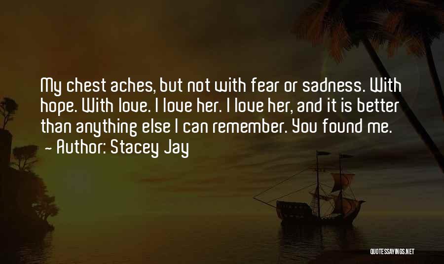 Stacey Jay Quotes: My Chest Aches, But Not With Fear Or Sadness. With Hope. With Love. I Love Her. I Love Her, And