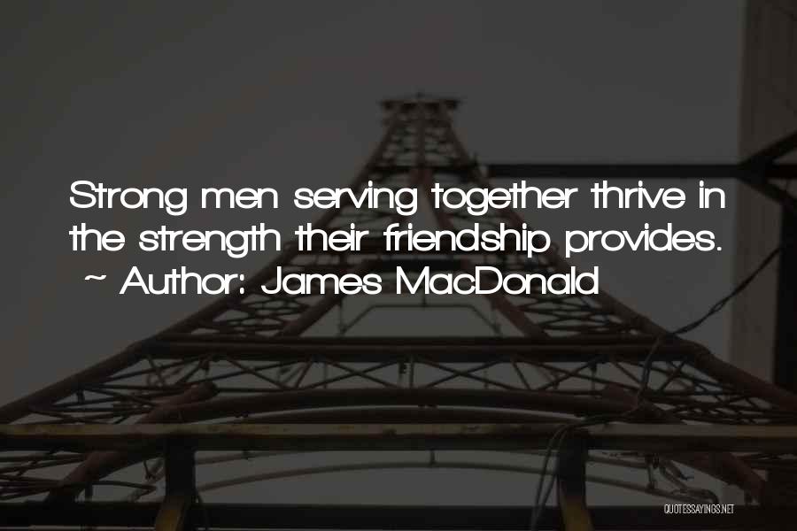 James MacDonald Quotes: Strong Men Serving Together Thrive In The Strength Their Friendship Provides.