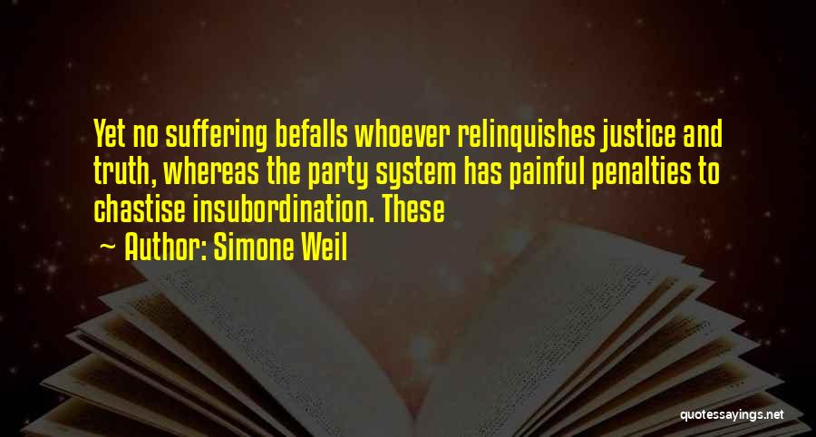Simone Weil Quotes: Yet No Suffering Befalls Whoever Relinquishes Justice And Truth, Whereas The Party System Has Painful Penalties To Chastise Insubordination. These