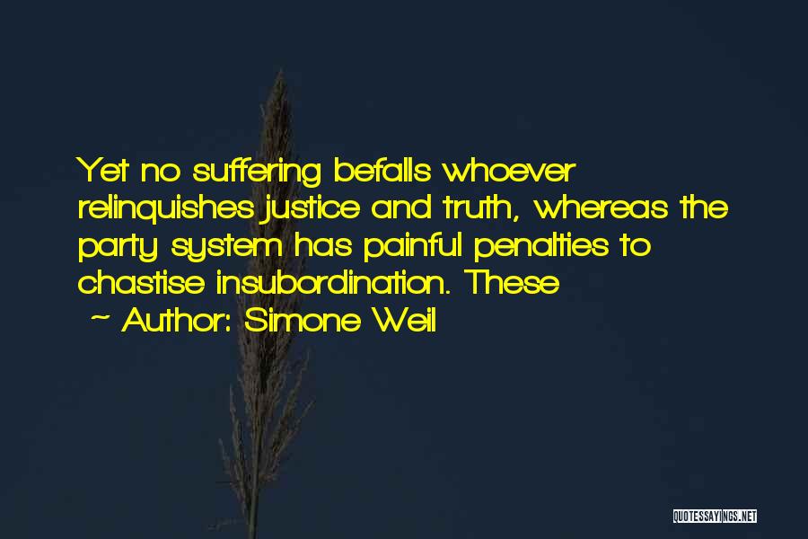 Simone Weil Quotes: Yet No Suffering Befalls Whoever Relinquishes Justice And Truth, Whereas The Party System Has Painful Penalties To Chastise Insubordination. These